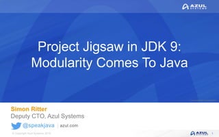 © Copyright Azul Systems 2016
© Copyright Azul Systems 2015
@speakjava
Project Jigsaw in JDK 9:
Modularity Comes To Java
Simon Ritter
Deputy CTO, Azul Systems
1
 