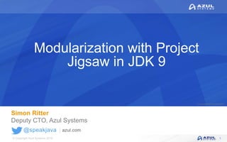 © Copyright Azul Systems 2016
© Copyright Azul Systems 2015
@speakjava
Modularization with Project
Jigsaw in JDK 9
Simon Ritter
Deputy CTO, Azul Systems
1
 