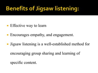  Effective way to learn
 Encourages empathy, and engagement.
 Jigsaw listening is a well-established method for
encouraging group sharing and learning of
specific content.
 