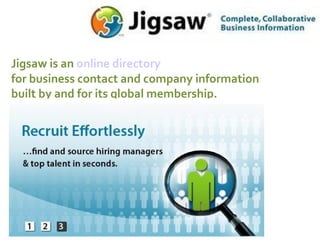 Jigsaw is an  online directory for business contact and company information built by and for its global membership. 
