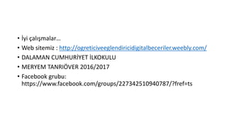 • İyi çalışmalar…
• Web sitemiz : http://ogreticiveeglendiricidigitalbeceriler.weebly.com/
• DALAMAN CUMHURİYET İLKOKULU
• MERYEM TANRIÖVER 2016/2017
• Facebook grubu:
https://www.facebook.com/groups/227342510940787/?fref=ts
 