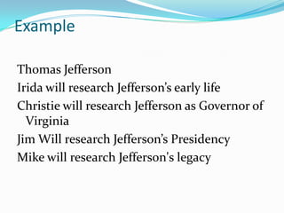 Example

Thomas Jefferson
Irida will research Jefferson’s early life
Christie will research Jefferson as Governor of
  Virginia
Jim Will research Jefferson’s Presidency
Mike will research Jefferson's legacy
 