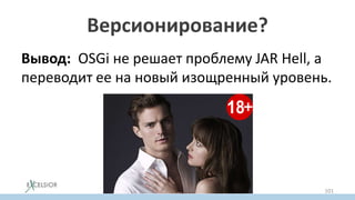 Версионирование?
Вывод: OSGi не решает проблему JAR Hell, а
переводит ее на новый изощренный уровень.
101
 