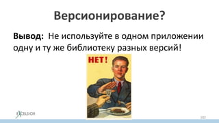 Версионирование?
Вывод: Не используйте в одном приложении
одну и ту же библиотеку разных версий!
102
 