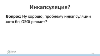 Инкапсуляция?
Вопрос: Ну хорошо, проблему инкапсуляции
хотя бы OSGi решает?
103
 