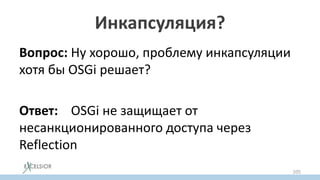 Инкапсуляция?
Вопрос: Ну хорошо, проблему инкапсуляции
хотя бы OSGi решает?
Ответ: OSGi не защищает от
несанкционированного доступа через
Reflection
105
 