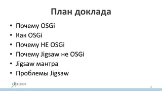 План доклада
• Почему OSGi
• Как OSGi
• Почему НЕ OSGi
• Почему Jigsaw не OSGi
• Jigsaw мантра
• Проблемы Jigsaw
11
 