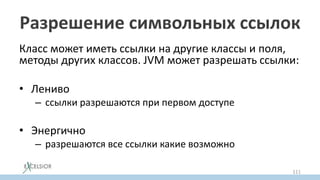 Разрешение символьных ссылок
Класс может иметь ссылки на другие классы и поля,
методы других классов. JVM может разрешать ссылки:
• Лениво
– ссылки разрешаются при первом доступе
• Энергично
– разрешаются все ссылки какие возможно
111
 