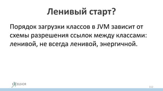 Ленивый старт?
Порядок загрузки классов в JVM зависит от
схемы разрешения ссылок между классами:
ленивой, не всегда ленивой, энергичной.
112
 