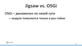 Jigsaw vs. OSGi
OSGi – динамичен по своей сути
– модули появляются только в ран-тайме
118
 
