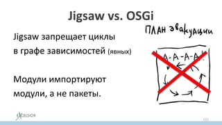 Jigsaw vs. OSGi
Jigsaw запрещает циклы
в графе зависимостей (явных)
Модули импортируют
модули, а не пакеты.
121
 