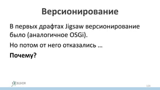 Версионирование
В первых драфтах Jigsaw версионирование
было (аналогичное OSGi).
Но потом от него отказались …
Почему?
124
 