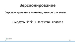Версионирование
Версионирование – немедленное означает:
1 модуль  1 загрузчик классов
125
 