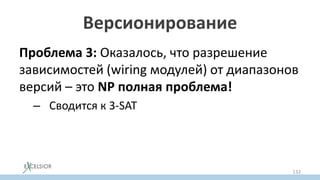 Версионирование
Проблема 3: Оказалось, что разрешение
зависимостей (wiring модулей) от диапазонов
версий – это NP полная проблема!
– Сводится к 3-SAT
132
 