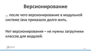 Версионирование
… после чего версионирование в модульной
системе Java приказало долго жить.
Нет версионирования – не нужны загрузчики
классов для модулей.
134
 