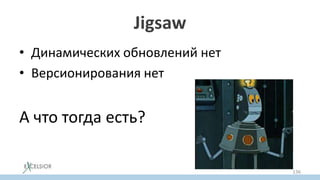 Jigsaw
• Динамических обновлений нет
• Версионирования нет
А что тогда есть?
136
 