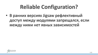 Reliable Configuration?
• В ранних версиях Jigsaw рефлективный
доступ между модулями запрещался, если
между ними нет явных зависимостей
• Но с уходом загрузчиков из модульной
системы от этого пришлось отказаться
– так как Class.forName() должен работать по
старому
148
 