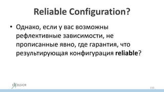 Reliable Configuration?
• Однако, если у вас возможны
рефлективные зависимости, не
прописанные явно, где гарантия, что
результирующая конфигурация reliable?
150
 