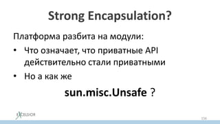 Strong Encapsulation?
Платформа разбита на модули:
• Что означает, что приватные API
действительно стали приватными
• Но а как же
sun.misc.Unsafe ?
156
 