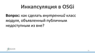Инкапсуляция в OSGi
Вопрос: как сделать внутренний класс
модуля, объявленный публичным
недоступным из вне?
35
 
