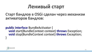 Ленивый старт
Старт бандлов в OSGi сделан через механизм
активаторов бандлов:
public interface BundleActivator {
void start(BundleContext context) throws Exception;
void stop(BundleContext context) throws Exception;
}
41
 