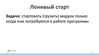 Ленивый старт
Задача: стартовать (грузить) модули только
когда они потребуются в работе программы
43
 