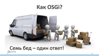 Как OSGi?
Семь бед – один ответ!
47
 