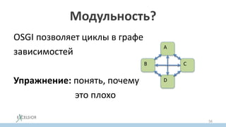 Модульность?
OSGI позволяет циклы в графе
зависимостей
Упражнение: понять, почему
это плохо
A
B C
D
56
 