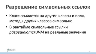 Разрешение символьных ссылок
• Класс ссылается на другие классы и поля,
методы других классов символьно
• В рантайме символьные ссылки
разрешаются JVM на реальные значения
70
 