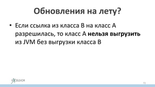 Обновления на лету?
• Если ссылка из класса B на класс A
разрешилась, то класс А нельзя выгрузить
из JVM без выгрузки класса B
72
 