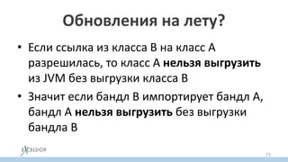 Обновления на лету?
• Если ссылка из класса B на класс A
разрешилась, то класс А нельзя выгрузить
из JVM без выгрузки класса B
• Значит если бандл В импортирует бандл А,
бандл А нельзя выгрузить без выгрузки
бандла B
73
 