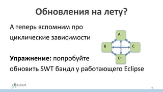 Обновления на лету?
А теперь вспомним про
циклические зависимости
Упражнение: попробуйте
обновить SWT бандл у работающего Eclipse
A
B C
D
78
 