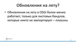 Обновления на лету?
• Обновления на лету в OSGi более менее
работает, только для листовых бандлов,
которые никто не импортирует – плагины
80
 