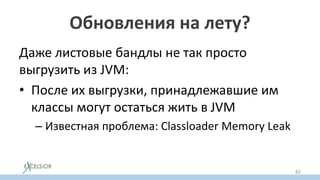 Обновления на лету?
Даже листовые бандлы не так просто
выгрузить из JVM:
• После их выгрузки, принадлежавшие им
классы могут остаться жить в JVM
– Известная проблема: Classloader Memory Leak
82
 