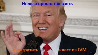 Нельзя просто так взять
и выгрузить класс из JVM 83
 