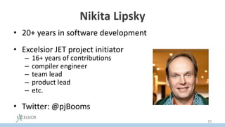 Nikita Lipsky
• 20+ years in software development
• Excelsior JET project initiator
– 16+ years of contributions
– compiler engineer
– team lead
– product lead
– etc.
• Twitter: @pjBooms
10
 