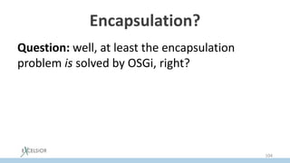 Encapsulation?
Question: well, at least the encapsulation
problem is solved by OSGi, right?
104
 