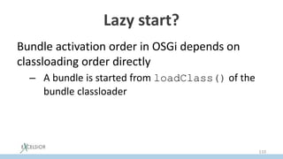 Lazy start?
Bundle activation order in OSGi depends on
classloading order directly
– A bundle is started from loadClass() of the
bundle classloader
110
 