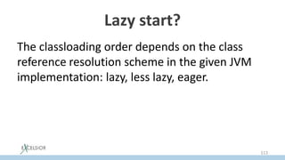 Lazy start?
The classloading order depends on the class
reference resolution scheme in the given JVM
implementation: lazy, less lazy, eager.
113
 