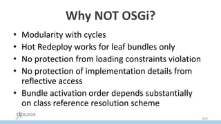 Why NOT OSGi?
• Modularity with cycles
• Hot Redeploy works for leaf bundles only
• No protection from loading constraints violation
• No protection of implementation details from
reflective access
• Bundle activation order depends substantially
on class reference resolution scheme
116
 