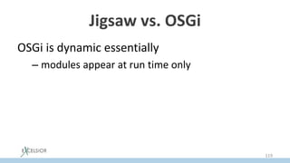 Jigsaw vs. OSGi
OSGi is dynamic essentially
– modules appear at run time only
119
 
