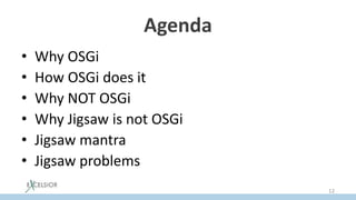 Agenda
• Why OSGi
• How OSGi does it
• Why NOT OSGi
• Why Jigsaw is not OSGi
• Jigsaw mantra
• Jigsaw problems
12
 