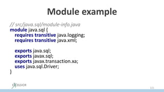 Module example
// src/java.sql/module-info.java
module java.sql {
requires transitive java.logging;
requires transitive java.xml;
exports java.sql;
exports javax.sql;
exports javax.transaction.xa;
uses java.sql.Driver;
}
121
 