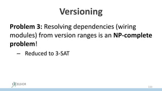 Versioning
Problem 3: Resolving dependencies (wiring
modules) from version ranges is an NP-complete
problem!
– Reduced to 3-SAT
133
 