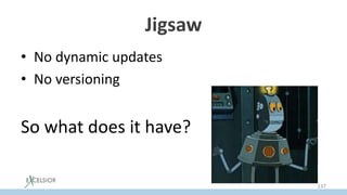 Jigsaw
• No dynamic updates
• No versioning
So what does it have?
137
 