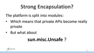 Strong Encapsulation?
The platform is split into modules:
• Which means that private APIs become really
private
• But what about
sun.misc.Unsafe ?
157
 