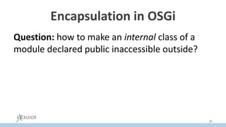 Encapsulation in OSGi
Question: how to make an internal class of a
module declared public inaccessible outside?
36
 