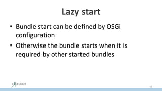 Lazy start
• Bundle start can be defined by OSGi
configuration
• Otherwise the bundle starts when it is
required by other started bundles
43
 