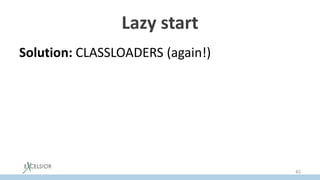 Lazy start
Solution: CLASSLOADERS (again!) in OSGi invoke
the start()method of the bundle activator
right before loading of the first class of a bundle
Since classloading in the JVM is lazy, bundle
activation becomes lazy AUTOMATICALLY
45
 