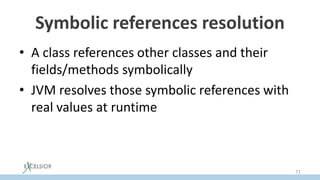 Symbolic references resolution
• A class references other classes and their
fields/methods symbolically
• JVM resolves those symbolic references with
real values at runtime
71
 